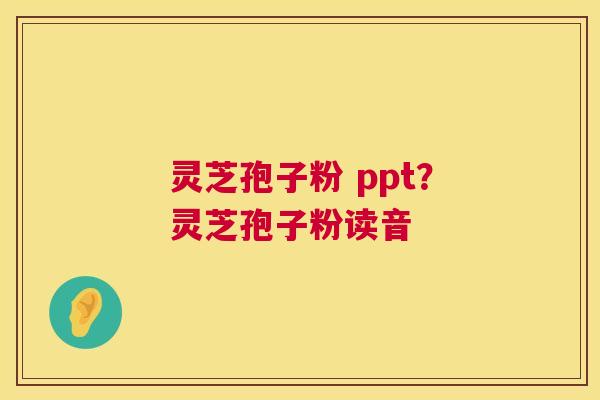 灵芝孢子粉 ppt？灵芝孢子粉读音  第1张