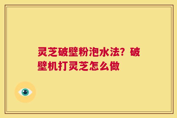灵芝破壁粉泡水法?破壁机打灵芝怎么做 第1张 灵芝破壁粉泡水法?破壁机打灵芝怎么做 第1张