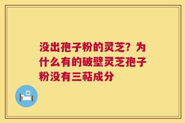 没出孢子粉的灵芝？为什么有的破壁灵芝孢子粉没有三萜成分  第1张