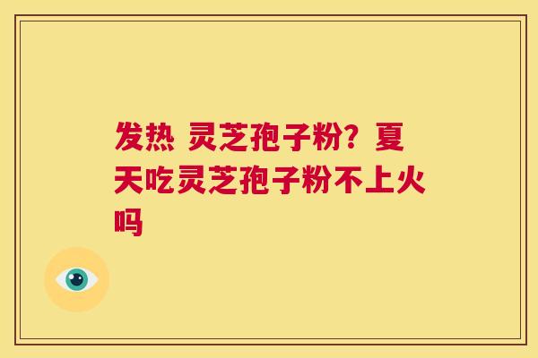发热 灵芝孢子粉?夏天吃灵芝孢子粉不上火吗 第1张 发热 灵芝孢子粉?夏天吃灵芝孢子粉不上火吗 第1张