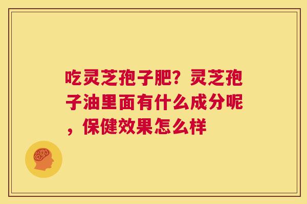 吃灵芝孢子肥？灵芝孢子油里面有什么成分呢，保健效果怎么样  第1张