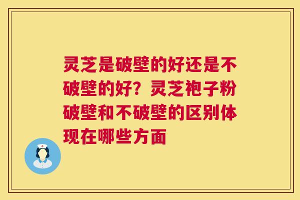 灵芝是破壁的好还是不破壁的好?灵芝袍子粉破壁和不破壁的区别体现在哪些方面 第1张 灵芝是破壁的好还是不破壁的好?灵芝袍子粉破壁和不破壁的区别体现在哪些方面 第1张