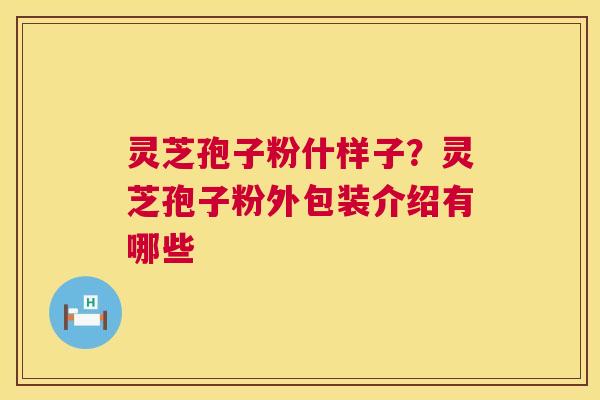 灵芝孢子粉什样子?灵芝孢子粉外包装介绍有哪些 第1张 灵芝孢子粉什样子?灵芝孢子粉外包装介绍有哪些 第1张