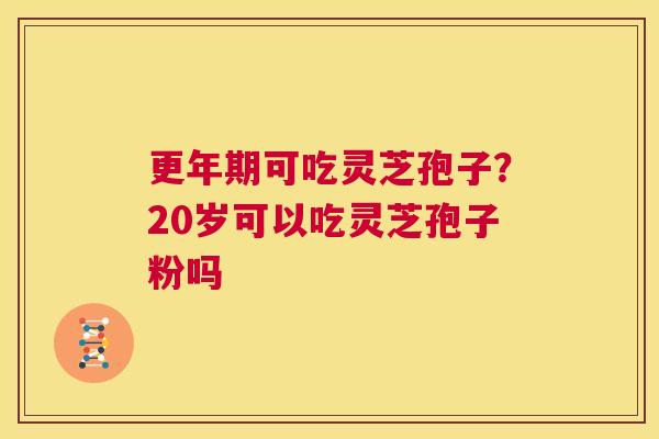 更年期可吃灵芝孢子?20岁可以吃灵芝孢子粉吗 第1张 更年期可吃灵芝孢子?20岁可以吃灵芝孢子粉吗 第1张