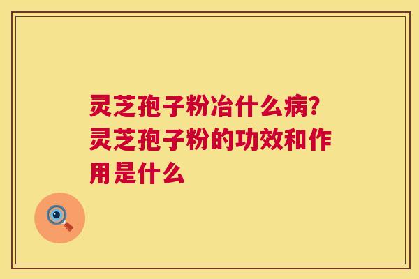 灵芝孢子粉冶什么病?灵芝孢子粉的功效和作用是什么 第1张 灵芝孢子粉冶什么病?灵芝孢子粉的功效和作用是什么 第1张