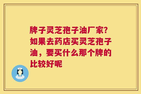 牌子灵芝孢子油厂家？如果去药店买灵芝孢子油，要买什么那个牌的比较好呢  第1张