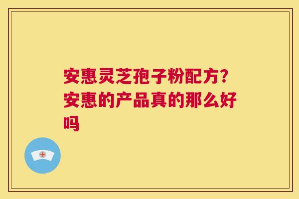 安惠灵芝孢子粉配方?安惠的产品真的那么好吗 第1张 安惠灵芝孢子粉配方?安惠的产品真的那么好吗 第1张