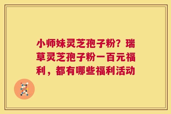 小师妹灵芝孢子粉?瑞草灵芝孢子粉一百元福利,都有哪些福利活动 第1张 小师妹灵芝孢子粉?瑞草灵芝孢子粉一百元福利,都有哪些福利活动 第1张