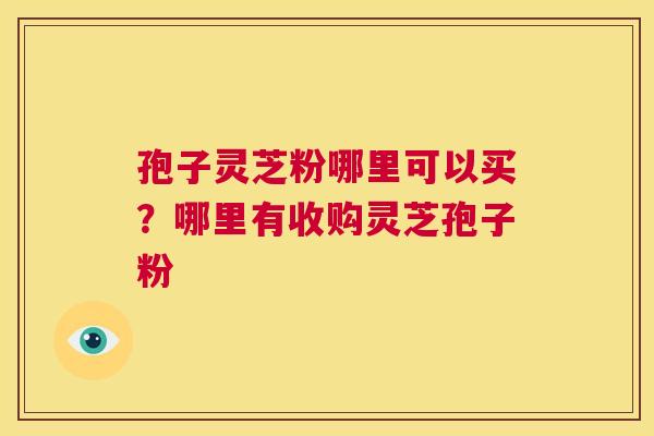 孢子灵芝粉哪里可以买?哪里有收购灵芝孢子粉 第1张 孢子灵芝粉哪里可以买?哪里有收购灵芝孢子粉 第1张