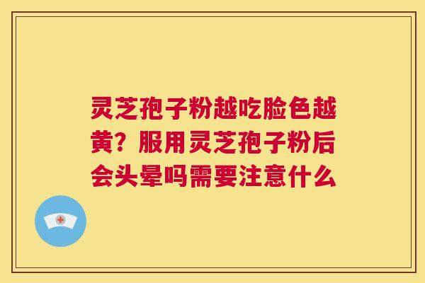 灵芝孢子粉越吃脸色越黄?服用灵芝孢子粉后会头晕吗需要注意什么 第1张 灵芝孢子粉越吃脸色越黄?服用灵芝孢子粉后会头晕吗需要注意什么 第1张