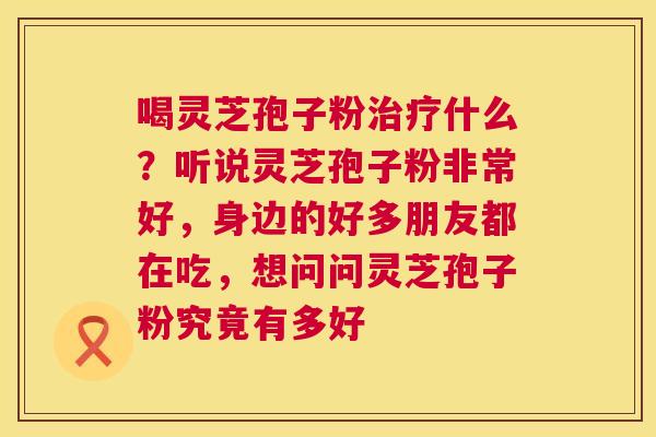 喝灵芝孢子粉治疗什么？听说灵芝孢子粉非常好，身边的好多朋友都在吃，想问问灵芝孢子粉究竟有多好  第1张