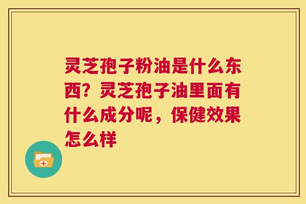 灵芝孢子粉油是什么东西?灵芝孢子油里面有什么成分呢,保健效果怎么样 第1张 灵芝孢子粉油是什么东西?灵芝孢子油里面有什么成分呢,保健效果怎么样 第1张