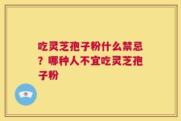 吃灵芝孢子粉什么禁忌？哪种人不宜吃灵芝孢子粉  第1张