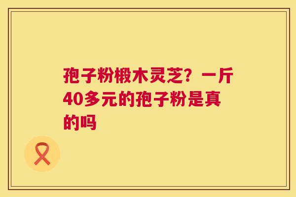 孢子粉椴木灵芝?一斤40多元的孢子粉是真的吗 第1张 孢子粉椴木灵芝?一斤40多元的孢子粉是真的吗 第1张