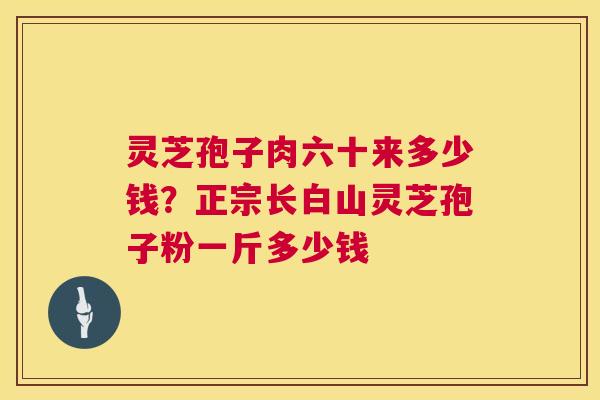 灵芝孢子肉六十来多少钱?正宗长白山灵芝孢子粉一斤多少钱 第1张 灵芝孢子肉六十来多少钱?正宗长白山灵芝孢子粉一斤多少钱 第1张