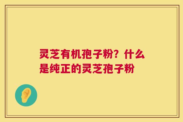 灵芝有机孢子粉？什么是纯正的灵芝孢子粉  第1张