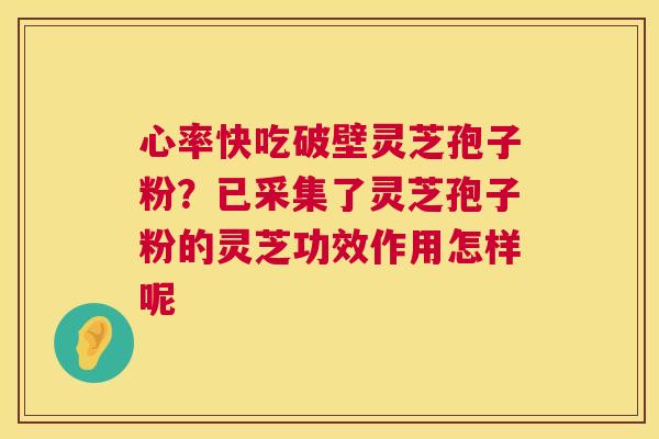 心率快吃破壁灵芝孢子粉?已采集了灵芝孢子粉的灵芝功效作用怎样呢 第1张 心率快吃破壁灵芝孢子粉?已采集了灵芝孢子粉的灵芝功效作用怎样呢 第1张