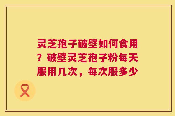 灵芝孢子破壁如何食用?破壁灵芝孢子粉每天服用几次,每次服多少 第1张 灵芝孢子破壁如何食用?破壁灵芝孢子粉每天服用几次,每次服多少 第1张