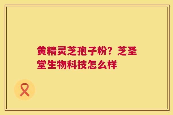黄精灵芝孢子粉?芝圣堂生物科技怎么样 第1张 黄精灵芝孢子粉?芝圣堂生物科技怎么样 第1张