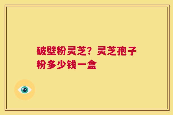 破壁粉灵芝?灵芝孢子粉多少钱一盒 第1张 破壁粉灵芝?灵芝孢子粉多少钱一盒 第1张