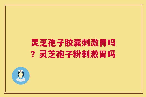 灵芝孢子胶囊刺激胃吗?灵芝孢子粉刺激胃吗 第1张 灵芝孢子胶囊刺激胃吗?灵芝孢子粉刺激胃吗 第1张