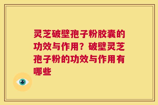 灵芝破壁孢子粉胶囊的功效与作用?破壁灵芝孢子粉的功效与作用有哪些 第1张 灵芝破壁孢子粉胶囊的功效与作用?破壁灵芝孢子粉的功效与作用有哪些 第1张
