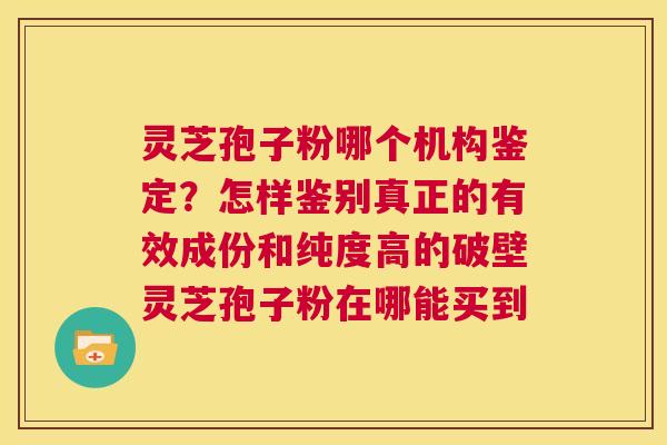 灵芝孢子粉哪个机构鉴定?怎样鉴别真正的有效成份和纯度高的破壁灵芝孢子粉在哪能买到 第1张 灵芝孢子粉哪个机构鉴定?怎样鉴别真正的有效成份和纯度高的破壁灵芝孢子粉在哪能买到 第1张