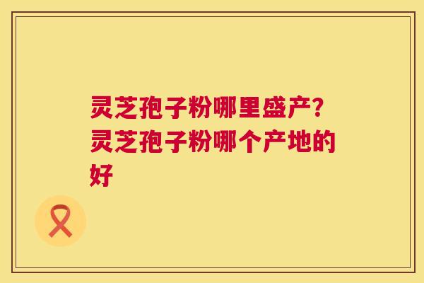 灵芝孢子粉哪里盛产?灵芝孢子粉哪个产地的好 第1张 灵芝孢子粉哪里盛产?灵芝孢子粉哪个产地的好 第1张