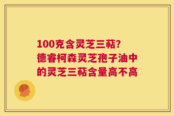 100克含灵芝三萜?德睿柯森灵芝孢子油中的灵芝三萜含量高不高 第1张 100克含灵芝三萜?德睿柯森灵芝孢子油中的灵芝三萜含量高不高 第1张