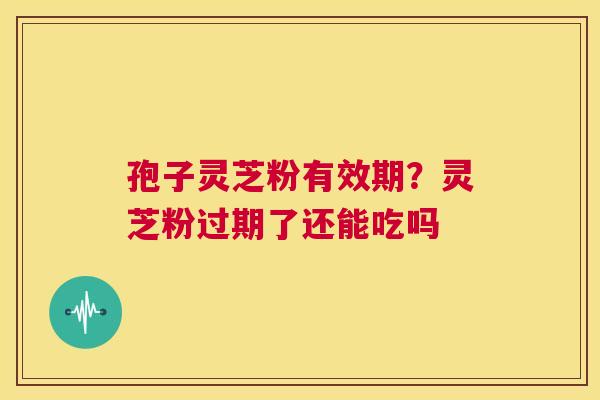 孢子灵芝粉有效期?灵芝粉过期了还能吃吗 第1张 孢子灵芝粉有效期?灵芝粉过期了还能吃吗 第1张