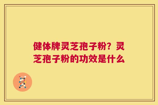 健体牌灵芝孢子粉?灵芝孢子粉的功效是什么 第1张 健体牌灵芝孢子粉?灵芝孢子粉的功效是什么 第1张