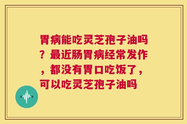 胃病能吃灵芝孢子油吗?最近肠胃病经常发作,都没有胃口吃饭了,可以吃灵芝孢子油吗 第1张 胃病能吃灵芝孢子油吗?最近肠胃病经常发作,都没有胃口吃饭了,可以吃灵芝孢子油吗 第1张