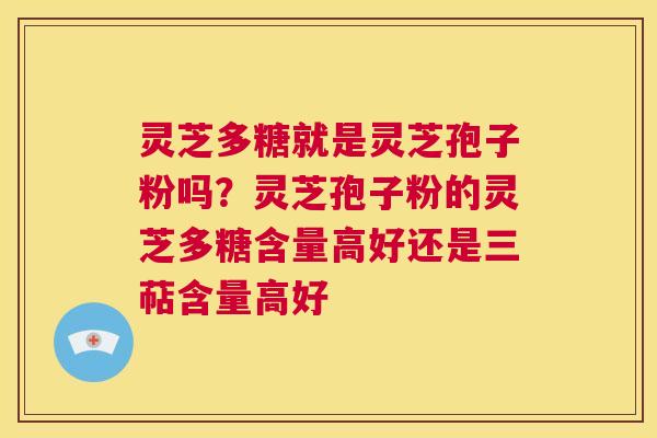 灵芝多糖就是灵芝孢子粉吗?灵芝孢子粉的灵芝多糖含量高好还是三萜含量高好 第1张 灵芝多糖就是灵芝孢子粉吗?灵芝孢子粉的灵芝多糖含量高好还是三萜含量高好 第1张