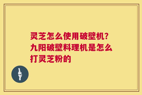 灵芝怎么使用破壁机?九阳破壁料理机是怎么打灵芝粉的 第1张 灵芝怎么使用破壁机?九阳破壁料理机是怎么打灵芝粉的 第1张