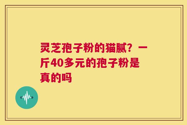 灵芝孢子粉的猫腻?一斤40多元的孢子粉是真的吗 第1张 灵芝孢子粉的猫腻?一斤40多元的孢子粉是真的吗 第1张