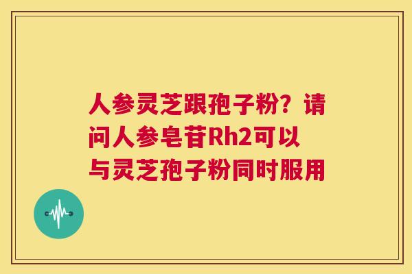 人参灵芝跟孢子粉?请问人参皂苷Rh2可以与灵芝孢子粉同时服用 第1张 人参灵芝跟孢子粉?请问人参皂苷Rh2可以与灵芝孢子粉同时服用 第1张