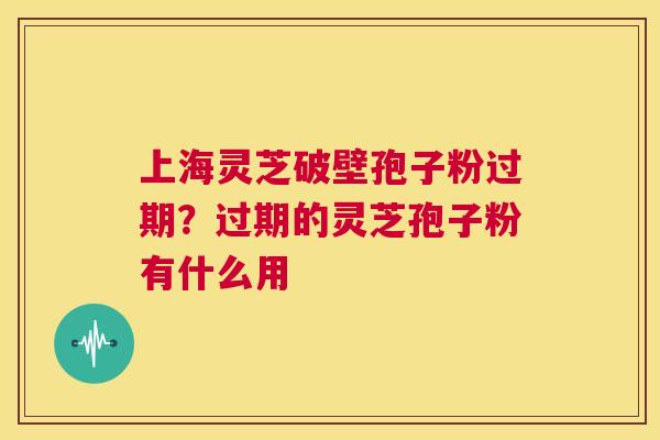上海灵芝破壁孢子粉过期?过期的灵芝孢子粉有什么用 第1张 上海灵芝破壁孢子粉过期?过期的灵芝孢子粉有什么用 第1张