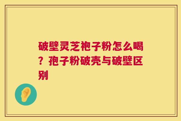 破壁灵芝袍子粉怎么喝？孢子粉破壳与破壁区别  第1张