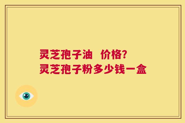 灵芝孢子油 价格?灵芝孢子粉多少钱一盒 第1张 灵芝孢子油 价格?灵芝孢子粉多少钱一盒 第1张