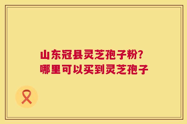 山东冠县灵芝孢子粉？哪里可以买到灵芝孢子  第1张