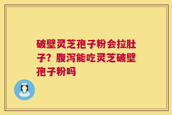 破壁灵芝孢子粉会拉肚子?腹泻能吃灵芝破壁孢子粉吗 第1张 破壁灵芝孢子粉会拉肚子?腹泻能吃灵芝破壁孢子粉吗 第1张