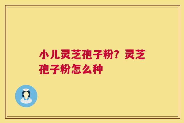 小儿灵芝孢子粉?灵芝孢子粉怎么种 第1张 小儿灵芝孢子粉?灵芝孢子粉怎么种 第1张