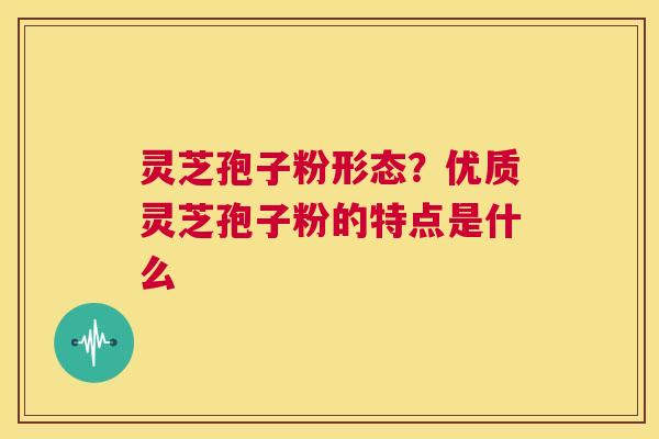 灵芝孢子粉形态？优质灵芝孢子粉的特点是什么  第1张