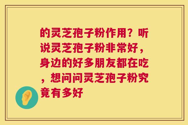 的灵芝孢子粉作用?听说灵芝孢子粉非常好,身边的好多朋友都在吃,想问问灵芝孢子粉究竟有多好 第1张 的灵芝孢子粉作用?听说灵芝孢子粉非常好,身边的好多朋友都在吃,想问问灵芝孢子粉究竟有多好 第1张