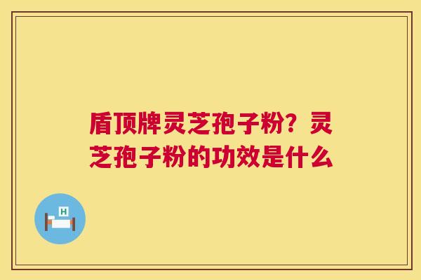 盾顶牌灵芝孢子粉?灵芝孢子粉的功效是什么 第1张 盾顶牌灵芝孢子粉?灵芝孢子粉的功效是什么 第1张