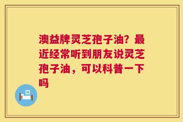 澳益牌灵芝孢子油?最近经常听到朋友说灵芝孢子油,可以科普一下吗 第1张 澳益牌灵芝孢子油?最近经常听到朋友说灵芝孢子油,可以科普一下吗 第1张