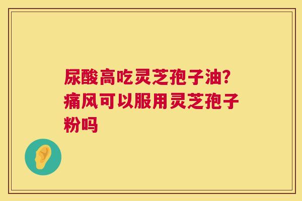 尿酸高吃灵芝孢子油?痛风可以服用灵芝孢子粉吗 第1张 尿酸高吃灵芝孢子油?痛风可以服用灵芝孢子粉吗 第1张