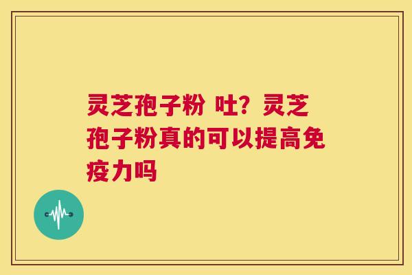 灵芝孢子粉 吐?灵芝孢子粉真的可以提高免疫力吗 第1张 灵芝孢子粉 吐?灵芝孢子粉真的可以提高免疫力吗 第1张