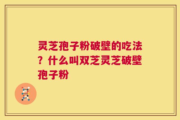 灵芝孢子粉破壁的吃法?什么叫双芝灵芝破壁孢子粉 第1张 灵芝孢子粉破壁的吃法?什么叫双芝灵芝破壁孢子粉 第1张