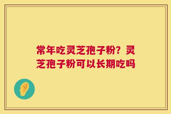常年吃灵芝孢子粉?灵芝孢子粉可以长期吃吗 第1张 常年吃灵芝孢子粉?灵芝孢子粉可以长期吃吗 第1张